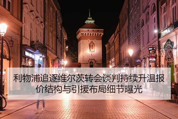 利物浦追逐维尔茨转会谈判持续升温报价结构与引援布局细节曝光